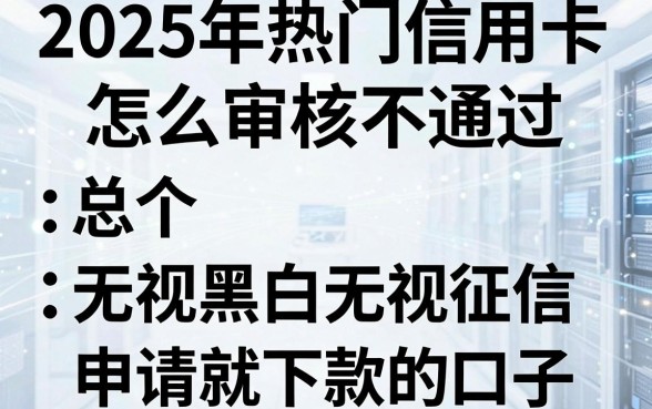 2025年热门信用卡怎么审核不通过，总结5个无视黑白无视征信申请就下款的口子