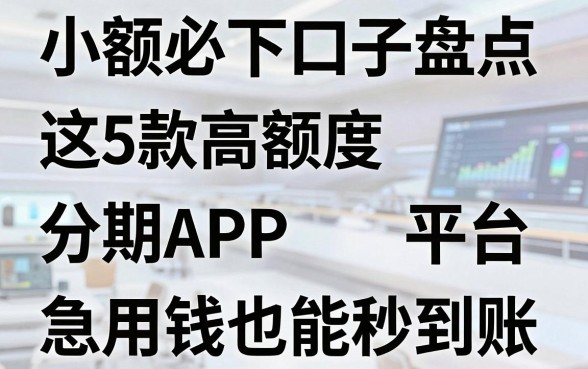 小额必下口子盘点：这5款高额度分期APP平台，急用钱也能秒到账！