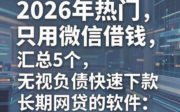 2026年热门只用微信借钱,汇总5个无视负债快速下款长期网贷的软件