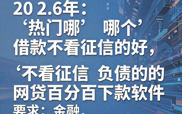 2026年热门哪个借款不看征信的好,盘点五个不看征信负债的网贷百分百下款软件