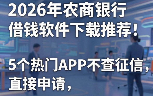 2026年农商银行借钱软件下载推荐!这5个热门APP不查征信直接申请