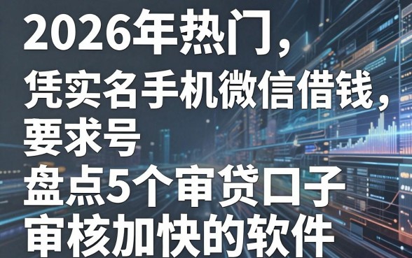 2026年热门凭实名手机号微信借钱,盘点5个审贷口子审核加快的软件