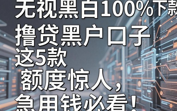 无视黑白100%下款!这5款撸贷黑户口子额度惊人,急用钱必看