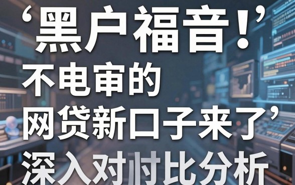 黑户福音!不电审的网贷新口子来了,深入对比分析给你明确观点