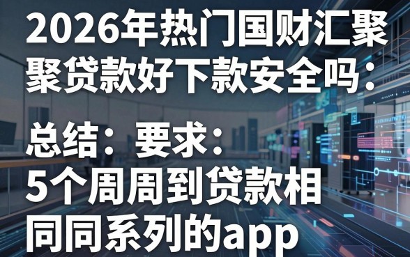 2026年热门国财汇聚贷款好下款吗安全吗，总结5个周周到贷款相同系列的app
