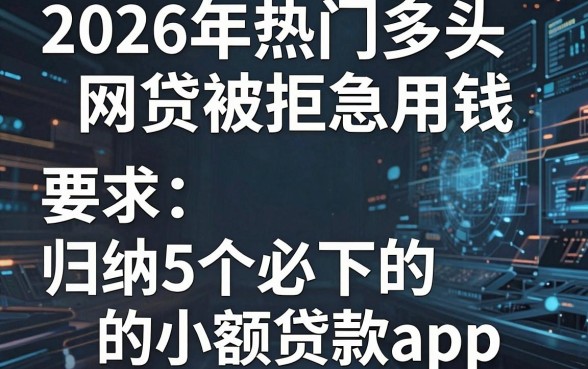 2026年热门多头网贷被拒急用钱,归纳5个必下的小额贷款app