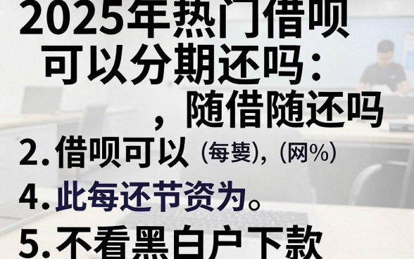 2025年热门借呗可以分期还吗借呗可以随借随还吗,总结5个不看黑白户下款的网贷