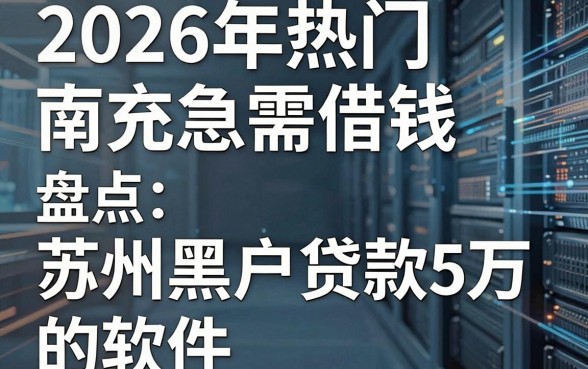 2026年热门南充急需借钱,盘点五个苏州黑户贷款5万的软件
