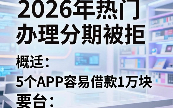 2026年热门办理分期被拒，概括5个APP容易借款1万块的平台