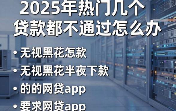 2025年热门几个贷款都不通过怎么办，整合五个无视黑花半夜下款的网贷app