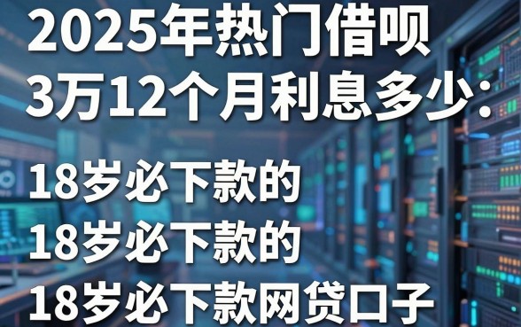 2025年热门借呗3万12个月利息多少，整合5个18岁必下款的网贷口子