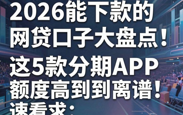 2026能下款的网贷口子大盘点！这5款分期APP额度高到离谱，速看
