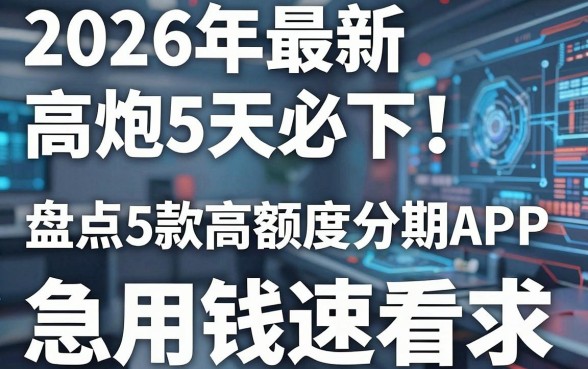 2026年最新高炮5天必下！盘点5款高额度分期APP，急用钱速看