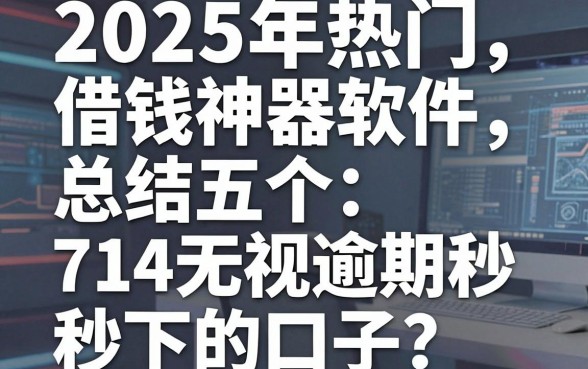 2025年热门借钱神器软件，总结五个714无视逾期秒下的口子