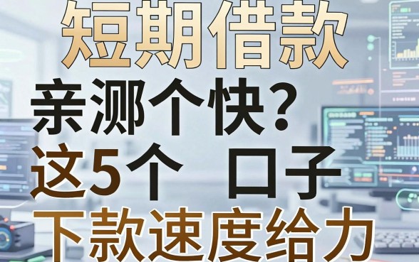 短期借款哪个快？亲测这5个口子下款速度给力