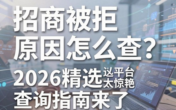 招商被拒原因怎么查？2026精选查询指南来了，这几家平台太惊艳！