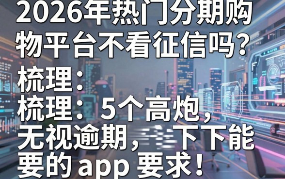 2026年热门分期购物平台不看征信吗,梳理5个高炮无视逾期能下的app