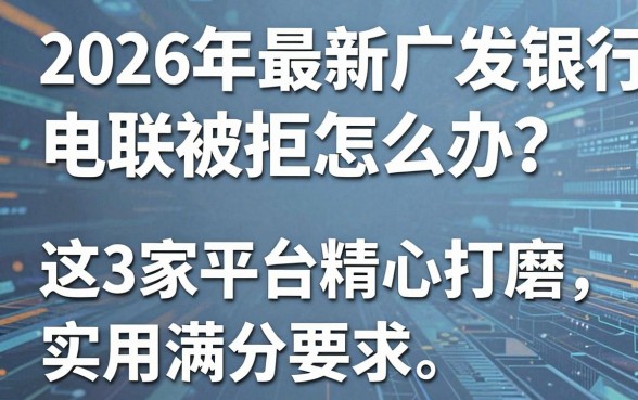 2026年最新广发银行电联被拒怎么办？这3家平台精心打磨，实用满分！
