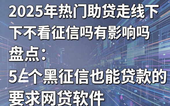 2025年热门助贷走线下不看征信吗有影响吗,盘点5个黑征信也能贷款的网贷软件