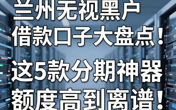 兰州无视黑户借款口子大盘点！这5款分期神器额度高到离谱