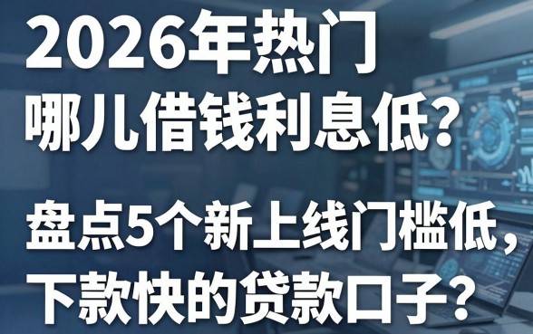 2026年热门哪儿借钱利息低？盘点5个新上线门槛低、下款快的贷款口子