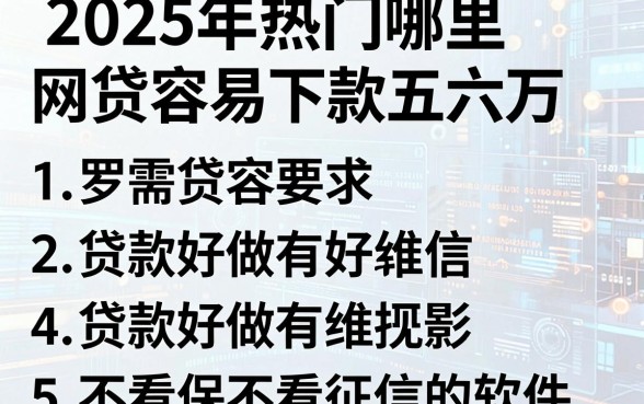 2025年热门哪里网贷容易下款五六万,罗列5个贷款好做不看征信的软件