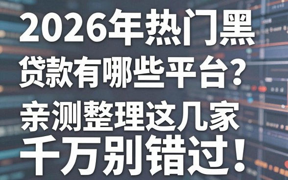 2026年热门黑网贷款有哪些平台？亲测整理这几家千万别错过！