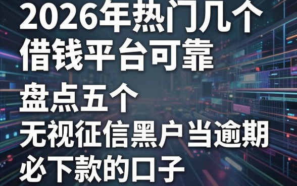 2026年热门几个借钱平台可靠,盘点五个无视征信黑户当前逾期必下款的口子
