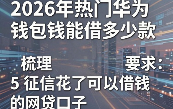 2026年热门华为钱包借钱能借多少款,梳理5个征信花了可以借钱的网贷口子