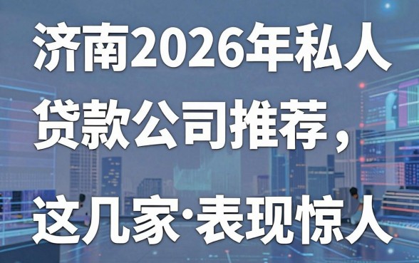 济南2026年私人贷款公司推荐，这几家平台表现惊人！