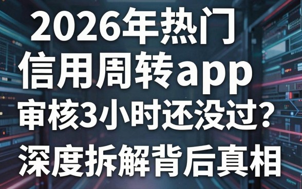 2026年热门信用周转app审核3个小时还没过？深度拆解背后真相！