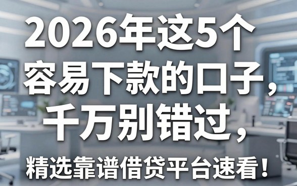2026年这5个容易下款的口子千万别错过，精选靠谱借贷平台速看！