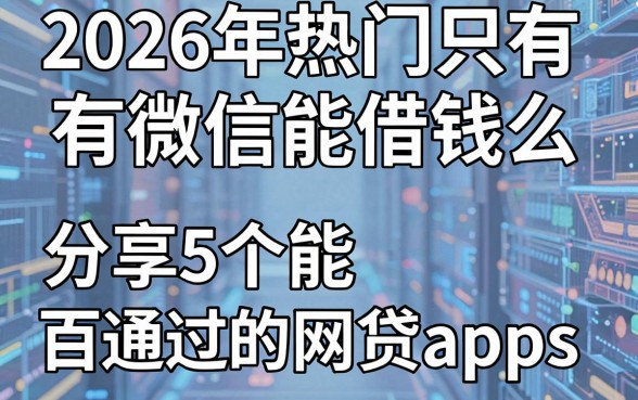 2026年热门只有微信能借钱么,分享5个能百分百通过的网贷app