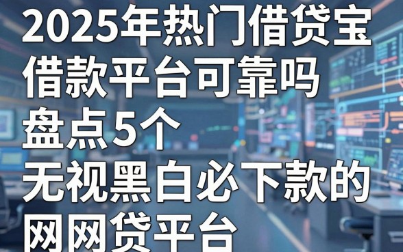 2025年热门借贷宝借款平台可靠吗，盘点5个无视黑白必下款的网贷平台