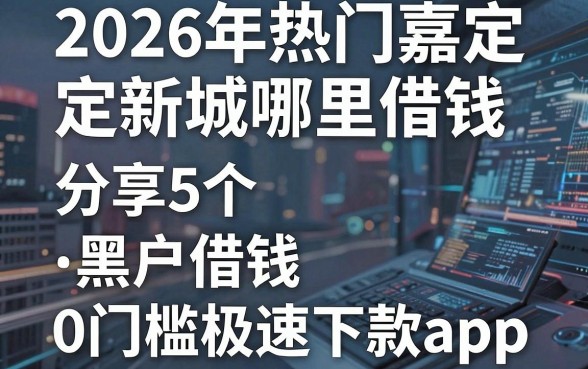 2026年热门嘉定新城哪里借钱,分享5个黑户借钱0门槛极速下款app