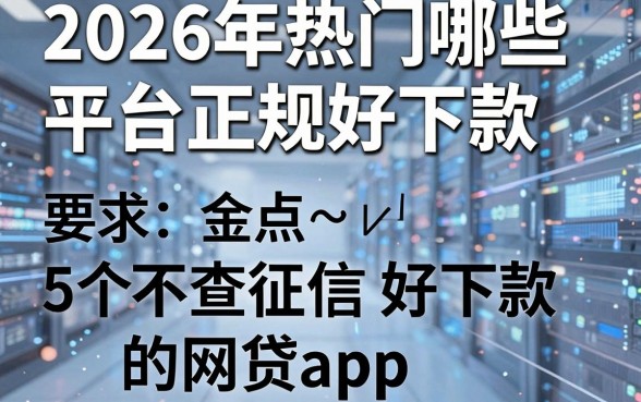2026年热门哪些平台正规好下款，盘点5个不查征信好下款的网贷app
