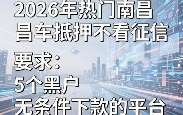 2026年热门南昌车抵押不看征信,梳理5个黑户无条件下款的平台