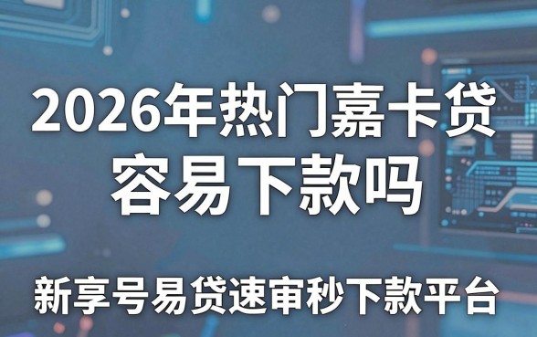2026年热门嘉卡贷 容易下款吗，分享5个新号易贷速审秒下款平台