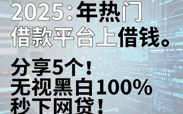 2025年热门借款平台上借钱，分享5个无视黑白100%秒下网贷