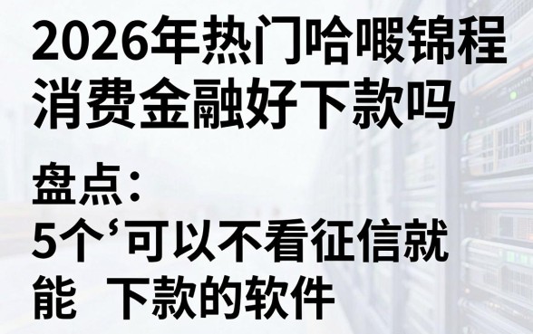 2026年热门哈啰锦程消费金融好下款吗,盘点5个可以不看征信就能下款的软件