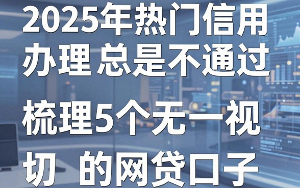 2025年热门信用卡办理总是不通过，梳理5个无视一切的网贷口子