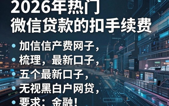 2026年热门加微信贷款的扣手续费,梳理五个最新口子无视黑白户网贷
