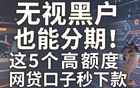 无视黑户也能分期!这5个高额度网贷口子秒下款