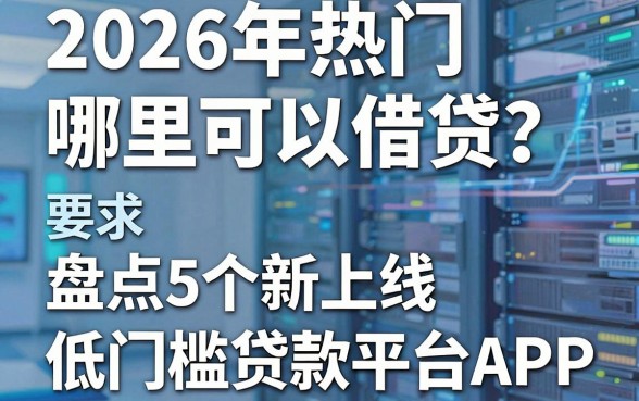 2026年热门哪里可以借贷？盘点5个新上线低门槛贷款平台APP