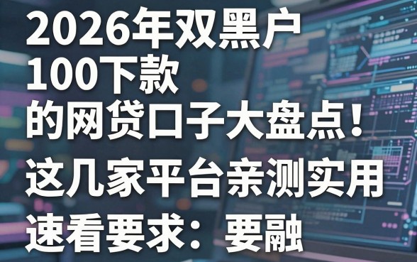 2026年双黑户100下款的网贷口子大盘点！这几家平台亲测实用，速看