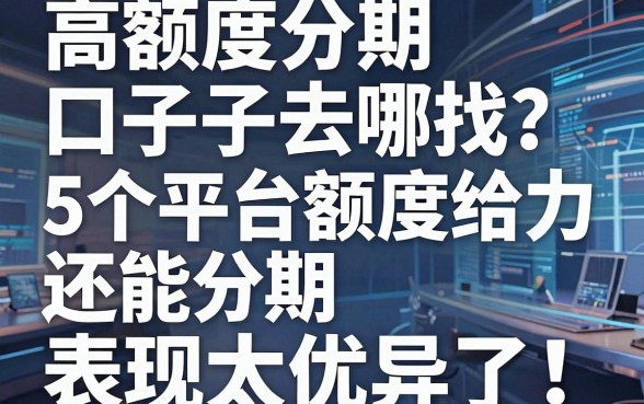 高额度分期口子去哪找？这5个平台额度给力还能分期，表现太优异了！