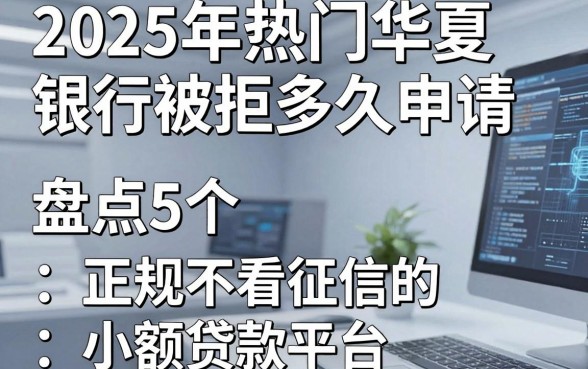 2025年热门华夏银行被拒多久申请,盘点5个正规不看征信的小额贷款平台