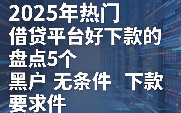 2025年热门借贷平台好下款的，盘点5个黑户无条件下款的软件