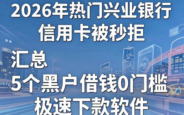 2026年热门兴业银行信用卡被秒拒,汇总5个黑户借钱0门槛极速下款软件