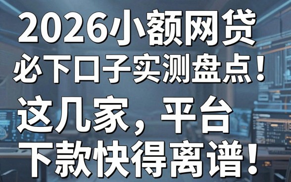 2026小额网贷必下口子实测盘点！这几家平台下款快得离谱